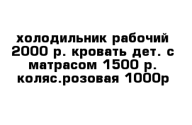 холодильник рабочий 2000 р. кровать дет. с матрасом 1500 р. коляс.розовая 1000р